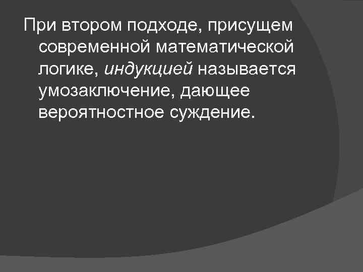 При втором подходе, присущем современной математической логике, индукцией называется умозаключение, дающее вероятностное суждение. 