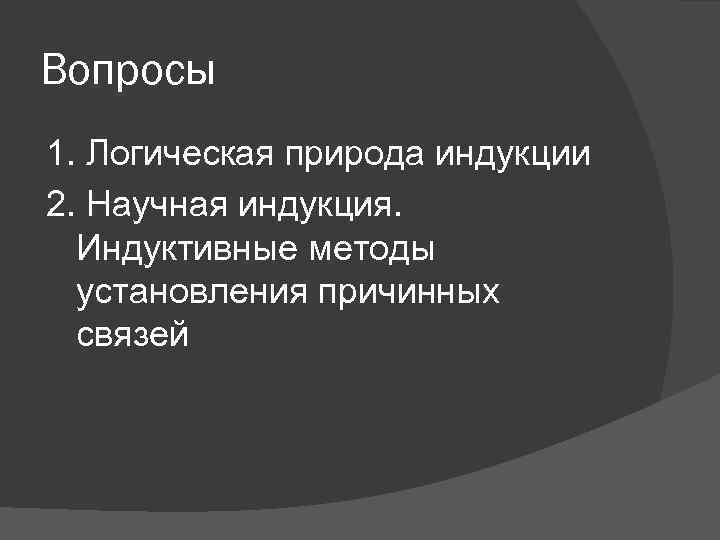 Вопросы 1. Логическая природа индукции 2. Научная индукция. Индуктивные методы установления причинных связей 