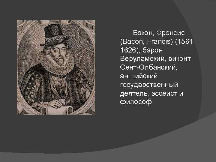 Бэкон, Фрэнсис (Bacon, Francis) (1561– 1626), барон Веруламский, виконт Сент-Олбанский, английский государственный деятель, эссеист