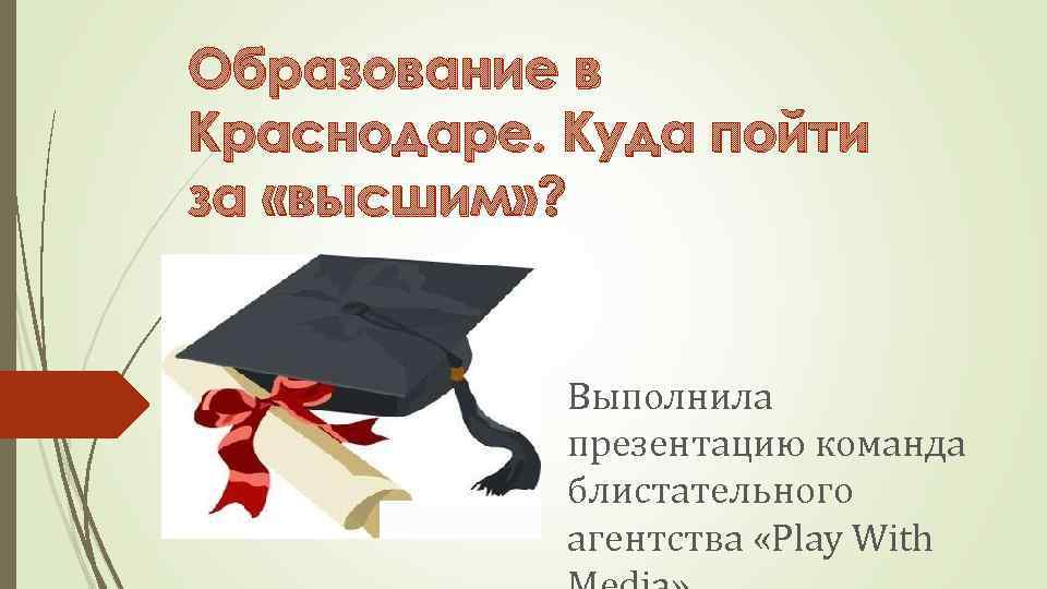 Образование в Краснодаре. Куда пойти за «высшим» ? Выполнила презентацию команда блистательного агентства «Play