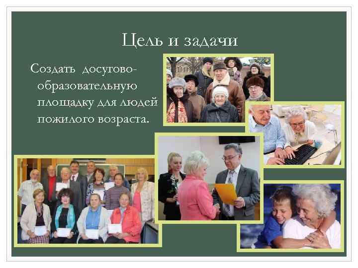 Цель и задачи Создать досуговообразовательную площадку для людей пожилого возраста. 