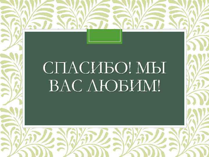 СПАСИБО! МЫ ВАС ЛЮБИМ! 