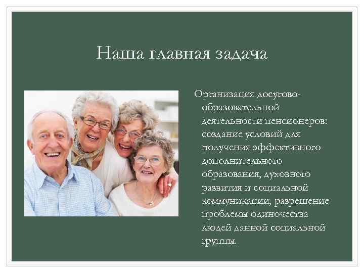 Наша главная задача Организация досуговообразовательной деятельности пенсионеров: создание условий для получения эффективного дополнительного образования,
