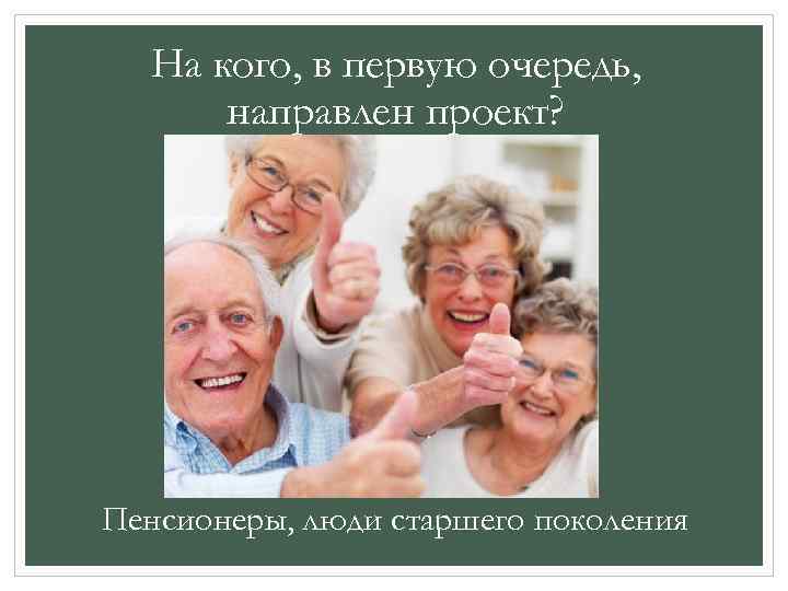 На кого, в первую очередь, направлен проект? Пенсионеры, люди старшего поколения 