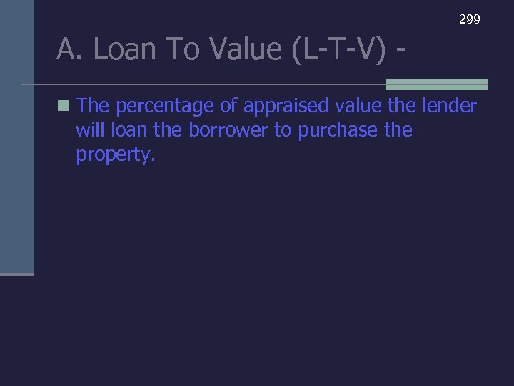 299 A. Loan To Value (L-T-V) n The percentage of appraised value the lender