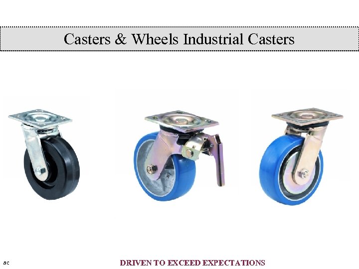 Casters & Wheels Industrial Casters ac DRIVEN TO EXCEED EXPECTATIONS 