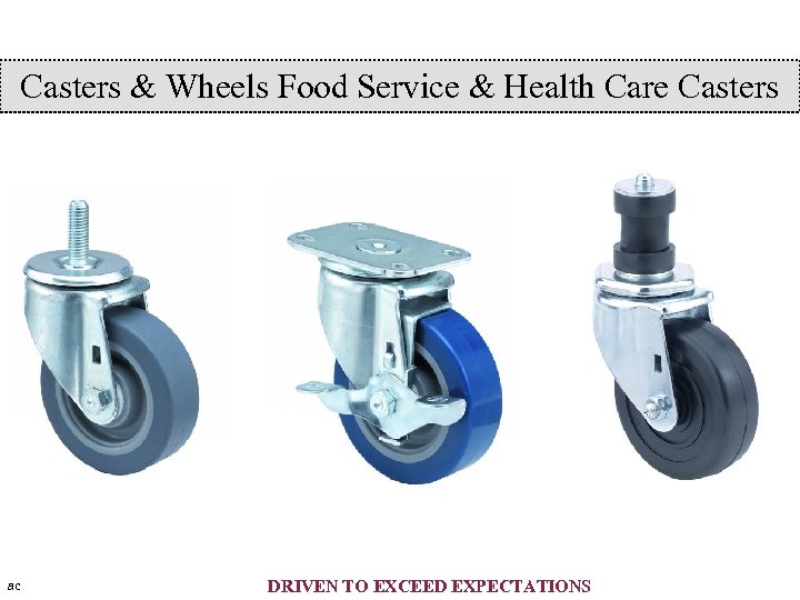 Casters & Wheels Food Service & Health Care Casters ac DRIVEN TO EXCEED EXPECTATIONS