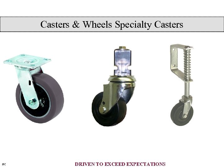 Casters & Wheels Specialty Casters ac DRIVEN TO EXCEED EXPECTATIONS 