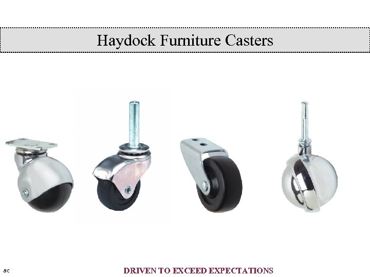 Haydock Furniture Casters ac DRIVEN TO EXCEED EXPECTATIONS 