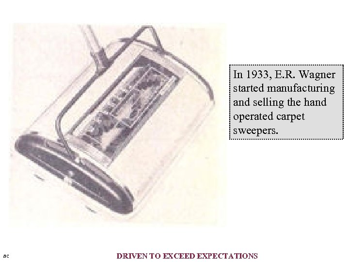 In 1933, E. R. Wagner started manufacturing and selling the hand operated carpet sweepers.