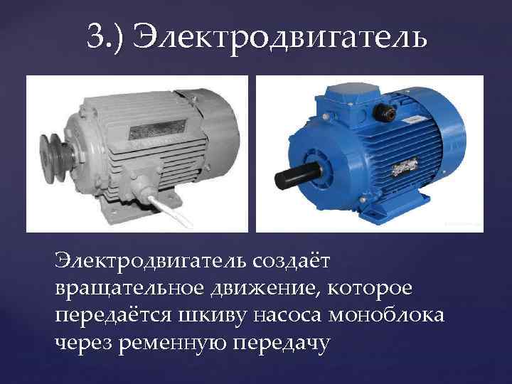 3. ) Электродвигатель создаёт вращательное движение, которое передаётся шкиву насоса моноблока через ременную передачу