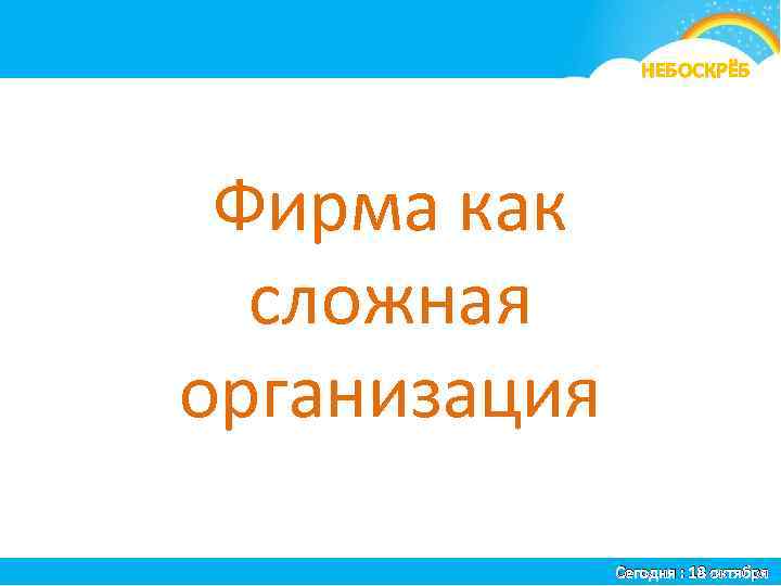 я НЕБОСКРЁБ Фирма как сложная организация Сегодня : 18 октября 