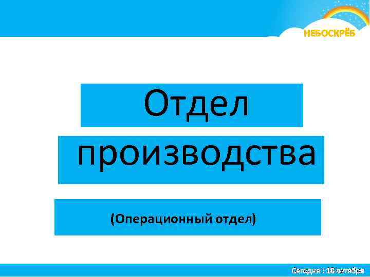 я НЕБОСКРЁБ Отдел производства (Операционный отдел) Сегодня : 18 октября 
