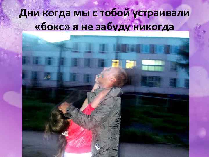 Дни когда мы с тобой устраивали «бокс» я не забуду никогда 