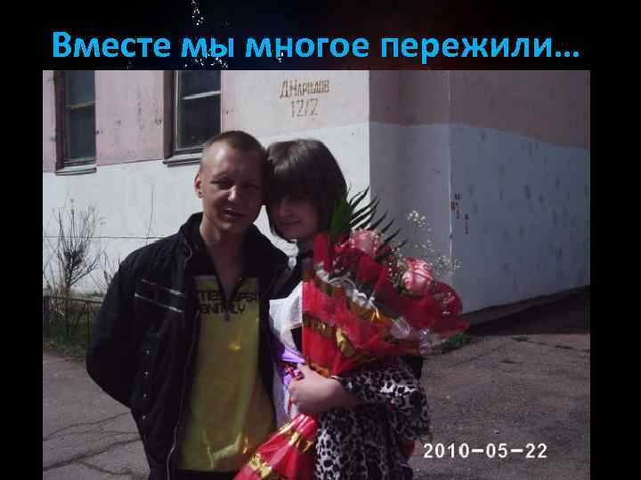 Вместе мы многое пережили… 
