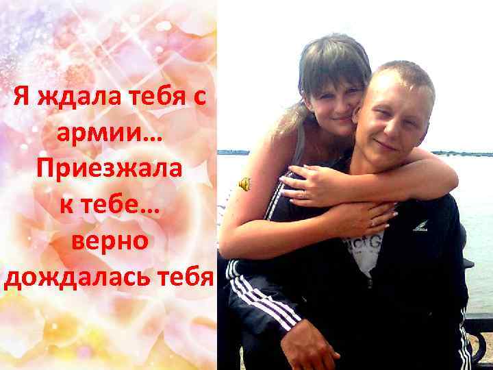 Я ждала тебя с армии… Приезжала к тебе… верно дождалась тебя 