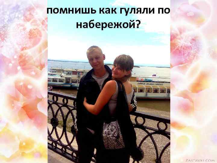 помнишь как гуляли по набережой? 