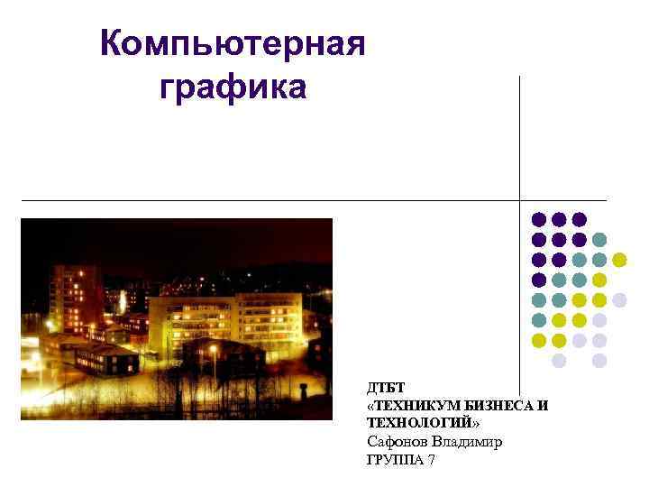 Компьютерная графика ДТБТ «ТЕХНИКУМ БИЗНЕСА И ТЕХНОЛОГИЙ» Сафонов Владимир ГРУППА 7 