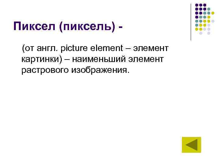 Пиксел (пиксель) (от англ. picture element – элемент картинки) – наименьший элемент растрового изображения.