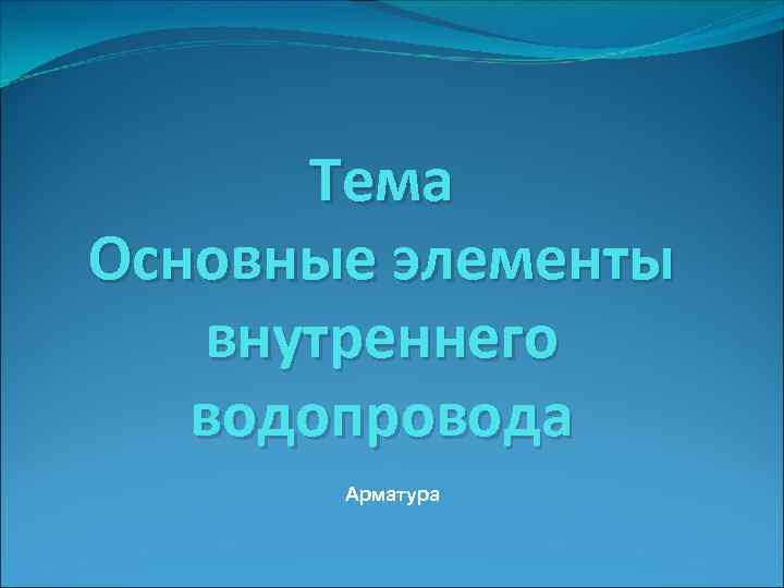Тема Основные элементы внутреннего водопровода Арматура 