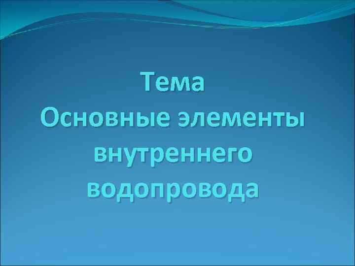 Тема Основные элементы внутреннего водопровода 