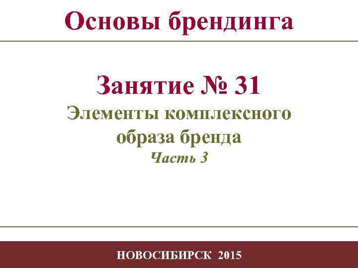 Основы брендинга Занятие № 31 Элементы комплексного образа бренда Часть 3 - 1 НОВОСИБИРСК