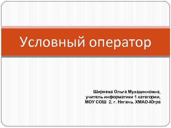Условный оператор Ширяева Ольга Мухадинновна, учитель информатики 1 категории, МОУ СОШ 2, г. Нягань,