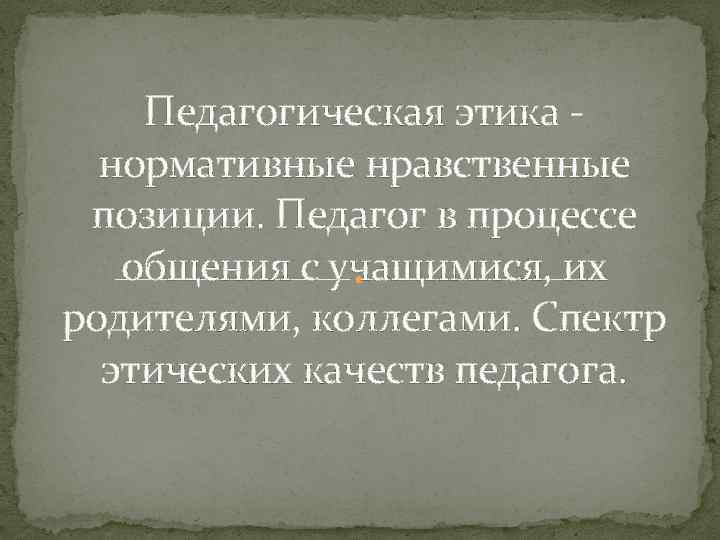 Педагогическая этика нормативные нравственные позиции. Педагог в процессе общения с учащимися, их родителями, коллегами.