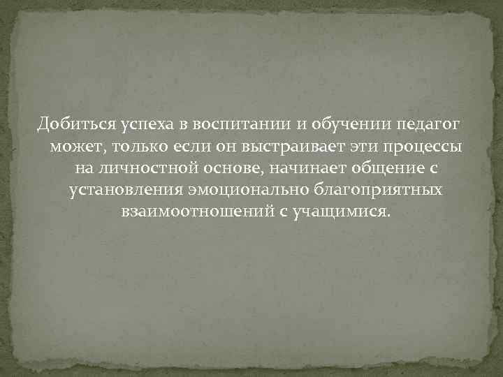 Добиться успеха в воспитании и обучении педагог может, только если он выстраивает эти процессы