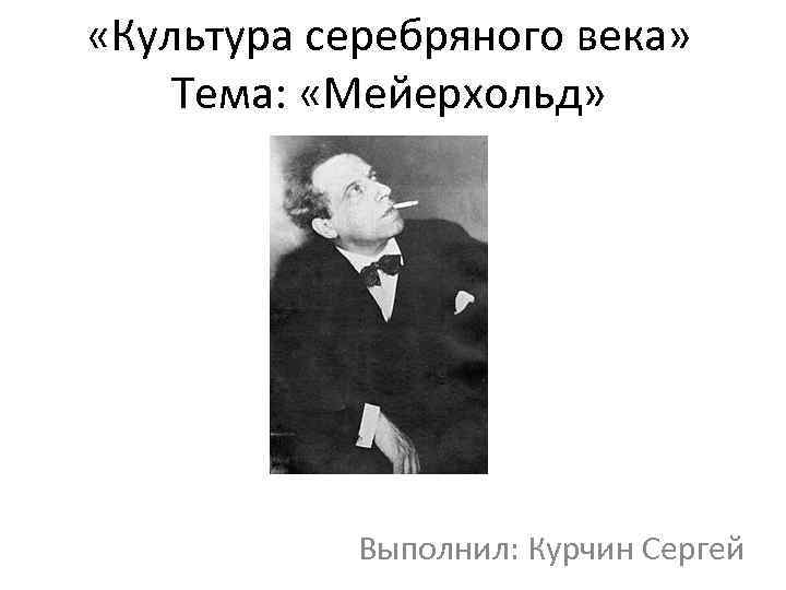  «Культура серебряного века» Тема: «Мейерхольд» Выполнил: Курчин Сергей 