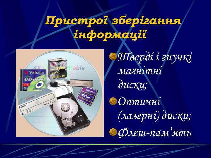 Пристрої зберігання інформації Тверді і гнучкі магнітні диски; Оптичні (лазерні) диски; Флеш-пам’ять 