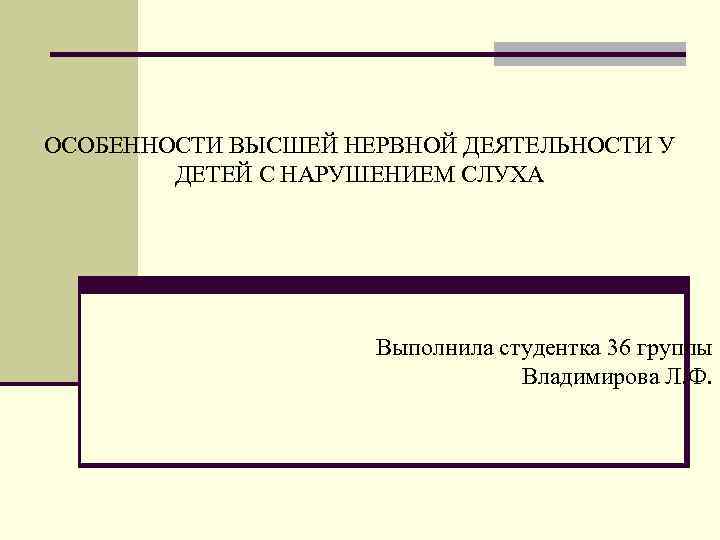 ОСОБЕННОСТИ ВЫСШЕЙ НЕРВНОЙ ДЕЯТЕЛЬНОСТИ У ДЕТЕЙ С НАРУШЕНИЕМ СЛУХА Выполнила студентка 36 группы Владимирова