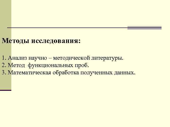 Методы исследования: 1. Анализ научно – методической литературы. 2. Метод функциональных проб. 3. Математическая