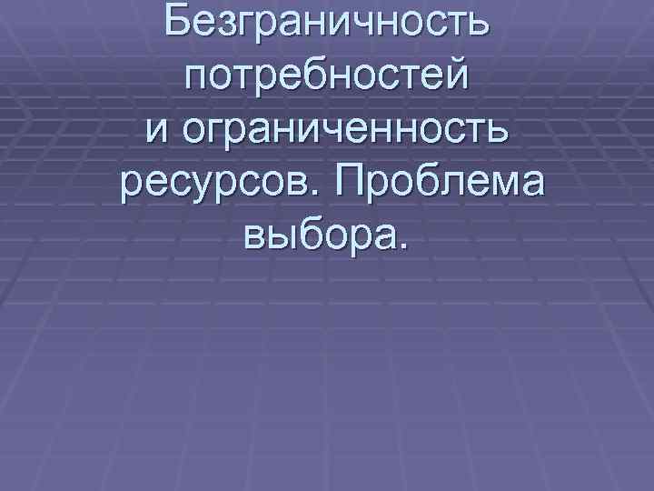 Безграничность потребностей и ограниченность ресурсов. Проблема выбора. 