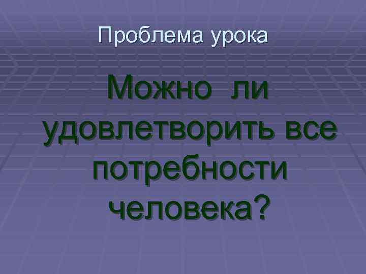 Проблема урока Можно ли удовлетворить все потребности человека? 