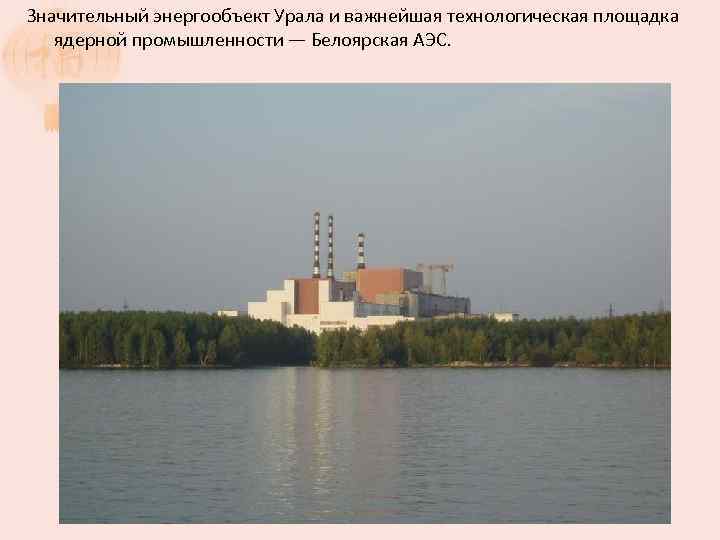Значительный энергообъект Урала и важнейшая технологическая площадка ядерной промышленности — Белоярская АЭС. 