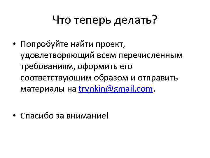 Что теперь делать? • Попробуйте найти проект, удовлетворяющий всем перечисленным требованиям, оформить его соответствующим