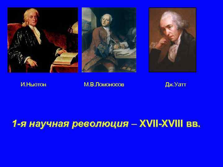 И. Ньютон М. В. Ломоносов Дж. Уатт 1 -я научная революция – XVII-XVIII вв.