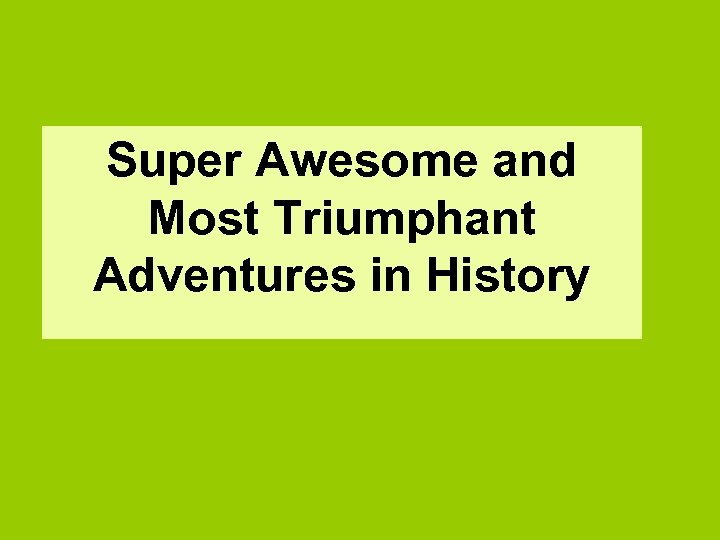 Super Awesome and Most Triumphant Adventures in History 