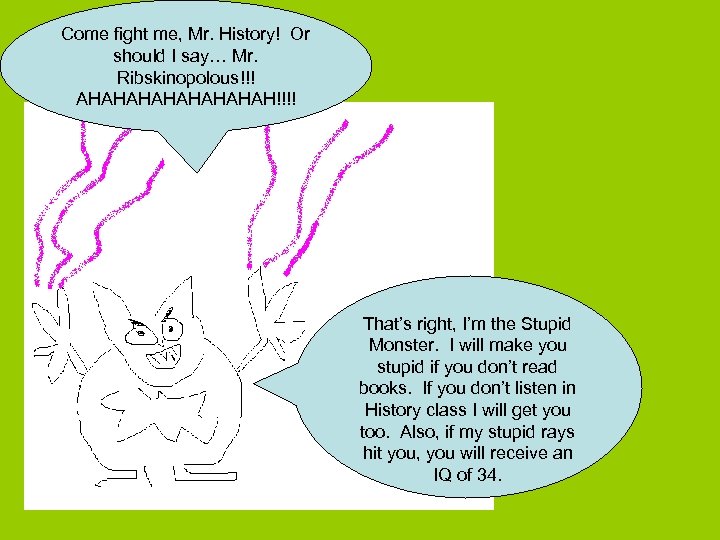 Come fight me, Mr. History! Or should I say… Mr. Ribskinopolous!!! AHAHAHAH!!!! That’s right,