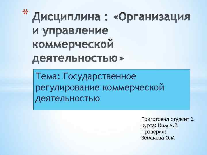 * Тема: Государственное регулирование коммерческой деятельностью Подготовил студент 2 курса: Ким А. В Проверил: