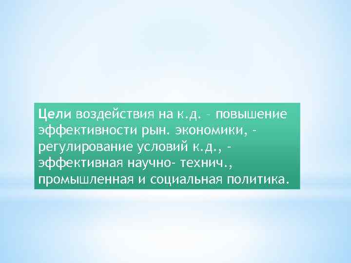 Цели воздействия на к. д. – повышение эффективности рын. экономики, регулирование условий к. д.