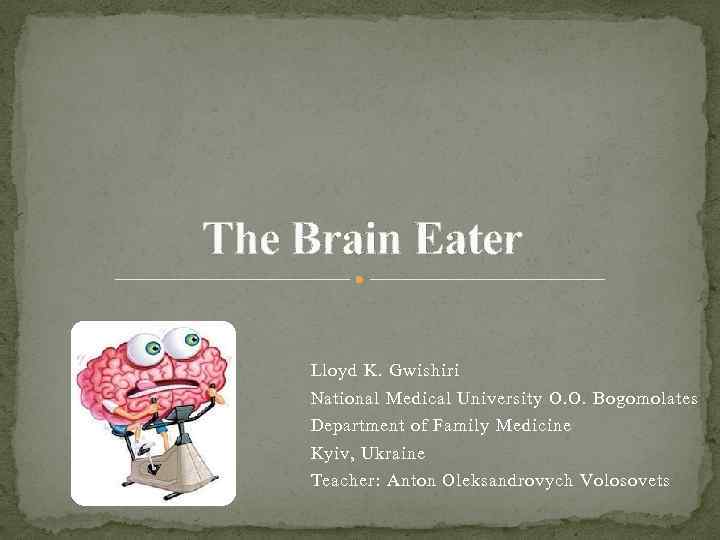 The Brain Eater Lloyd K. Gwishiri National Medical University O. O. Bogomolates Department of