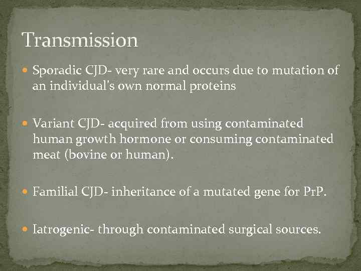 Transmission Sporadic CJD- very rare and occurs due to mutation of an individual’s own