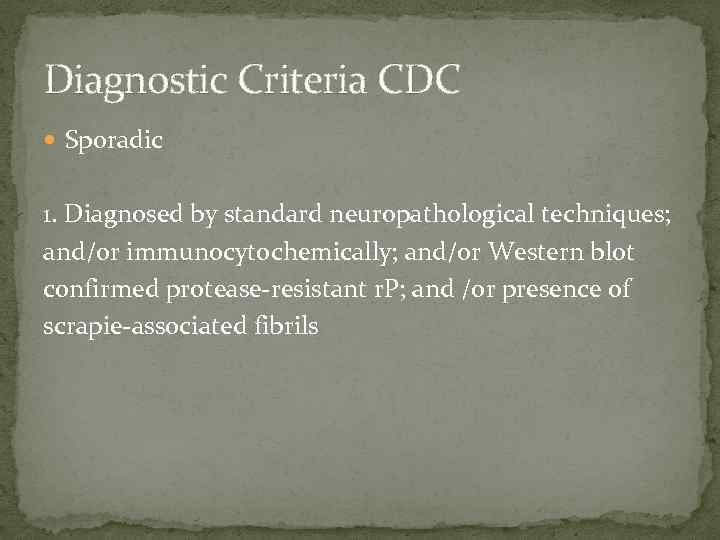 Diagnostic Criteria CDC Sporadic 1. Diagnosed by standard neuropathological techniques; and/or immunocytochemically; and/or Western