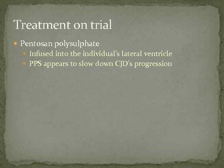 Treatment on trial Pentosan polysulphate Infused into the individual's lateral ventricle PPS appears to