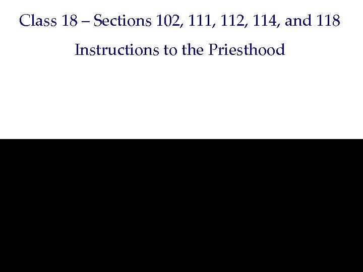 Class 18 – Sections 102, 111, 112, 114, and 118 Instructions to the Priesthood