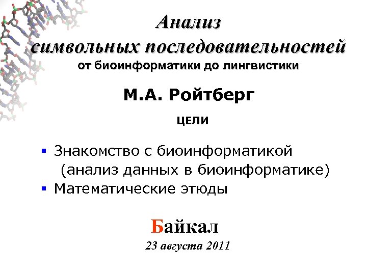Анализ символьных последовательностей от биоинформатики до лингвистики М. А. Ройтберг ЦЕЛИ § Знакомство с