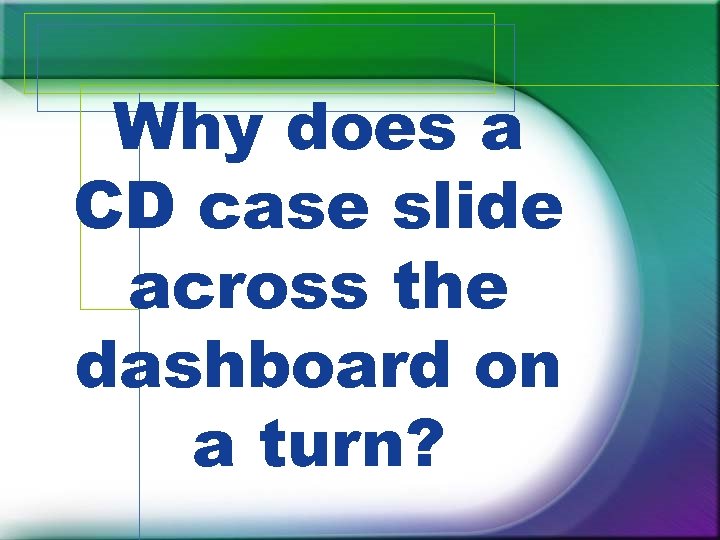 Why does a CD case slide across the dashboard on a turn? 