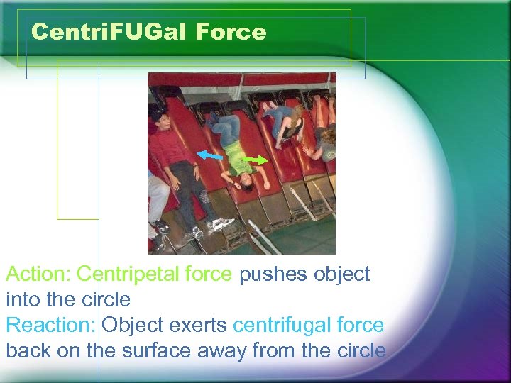 Centri. FUGal Force Action: Centripetal force pushes object into the circle Reaction: Object exerts